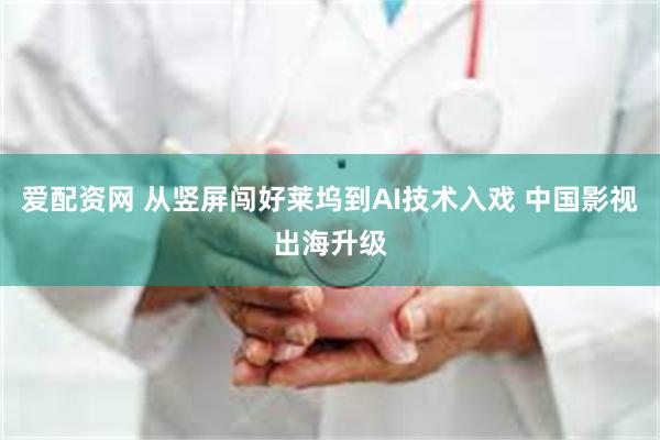 爱配资网 从竖屏闯好莱坞到AI技术入戏 中国影视出海升级