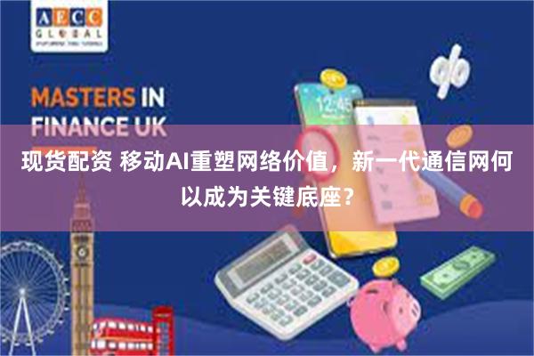 现货配资 移动AI重塑网络价值，新一代通信网何以成为关键底座？