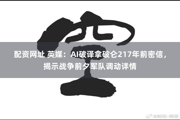 配资网址 英媒：AI破译拿破仑217年前密信，揭示战争前夕军队调动详情