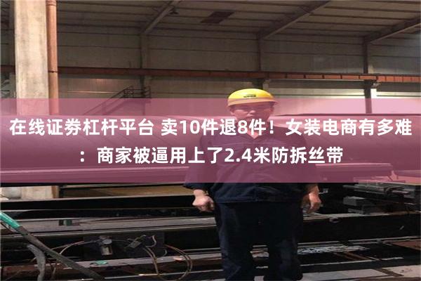 在线证劵杠杆平台 卖10件退8件！女装电商有多难：商家被逼用上了2.4米防拆丝带