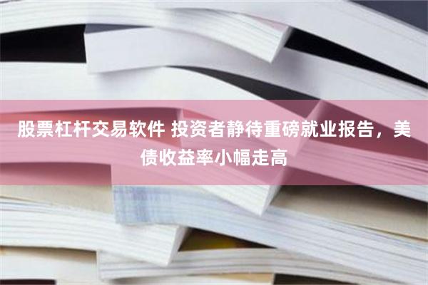 股票杠杆交易软件 投资者静待重磅就业报告，美债收益率小幅走高