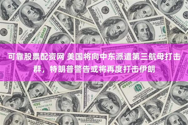 可靠股票配资网 美国将向中东派遣第三航母打击群，特朗普警告或将再度打击伊朗