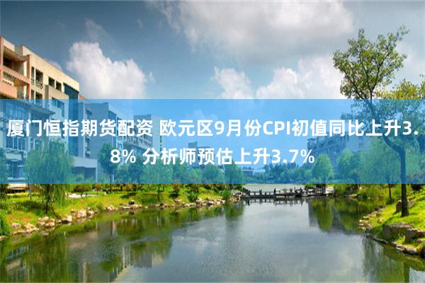 厦门恒指期货配资 欧元区9月份CPI初值同比上升3.8% 分析师预估上升3.7%