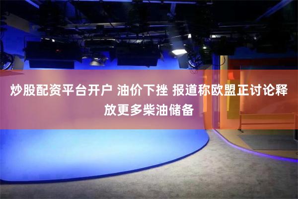 炒股配资平台开户 油价下挫 报道称欧盟正讨论释放更多柴油储备