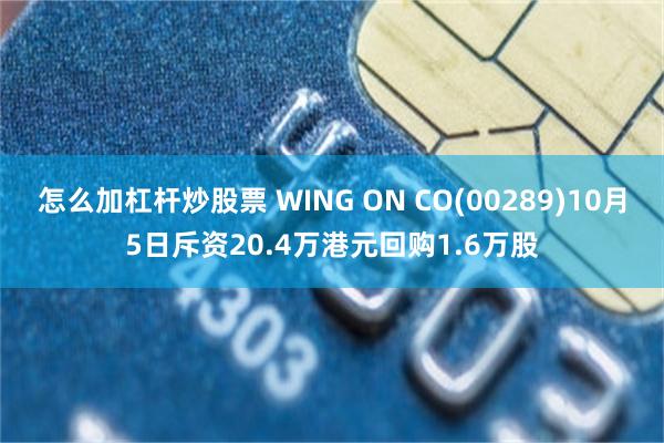 怎么加杠杆炒股票 WING ON CO(00289)10月5日斥资20.4万港元回购1.6万股