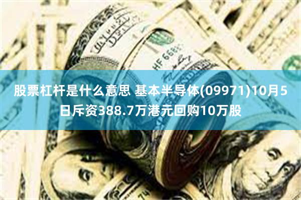股票杠杆是什么意思 基本半导体(09971)10月5日斥资388.7万港元回购10万股