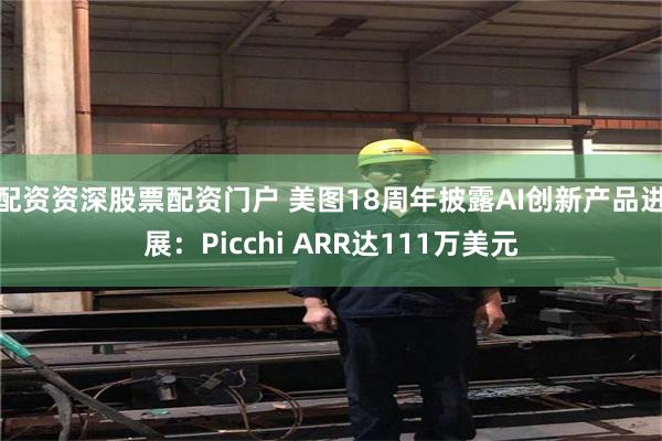 配资资深股票配资门户 美图18周年披露AI创新产品进展：Picchi ARR达111万美元