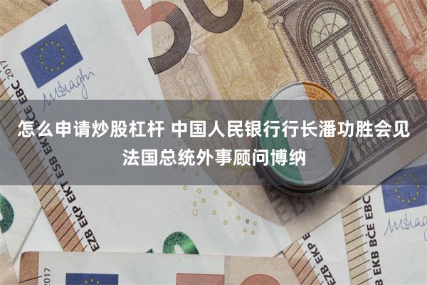 怎么申请炒股杠杆 中国人民银行行长潘功胜会见法国总统外事顾问博纳