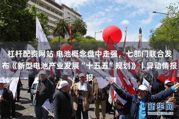 杠杆配资网站 电池概念盘中走强，七部门联合发布《新型电池产业发展“十五五”规划》丨异动情报