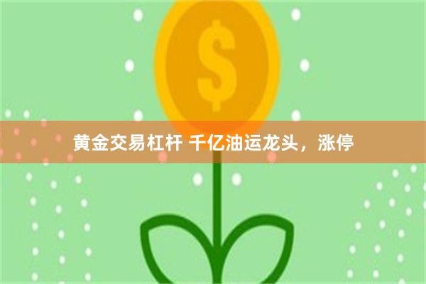 黄金交易杠杆 千亿油运龙头,涨停