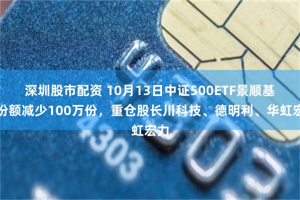 深圳股市配资 10月13日中证500ETF景顺基金份额减少100万份，重仓股长川科技、德明利、华虹宏力