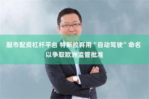 股市配资杠杆平台 特斯拉弃用“自动驾驶”命名 以争取欧洲监管批准