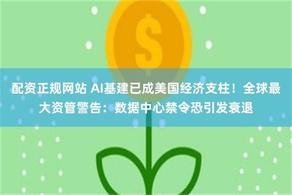 配资正规网站 AI基建已成美国经济支柱！全球最大资管警告：数据中心禁令恐引发衰退