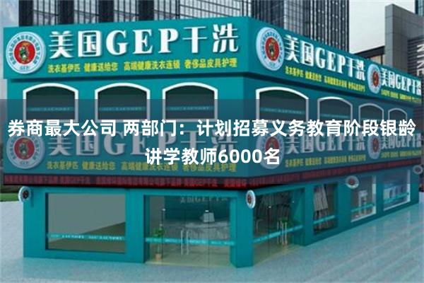 券商最大公司 两部门：计划招募义务教育阶段银龄讲学教师6000名