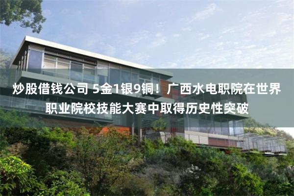 炒股借钱公司 5金1银9铜！广西水电职院在世界职业院校技能大赛中取得历史性突破