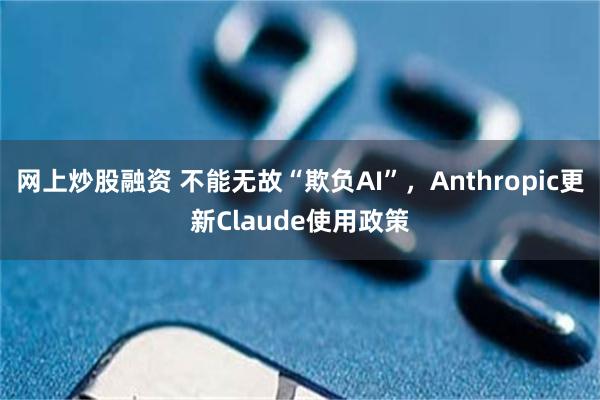 网上炒股融资 不能无故“欺负AI”，Anthropic更新Claude使用政策