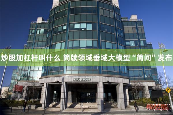 炒股加杠杆叫什么 简牍领域垂域大模型“简问”发布