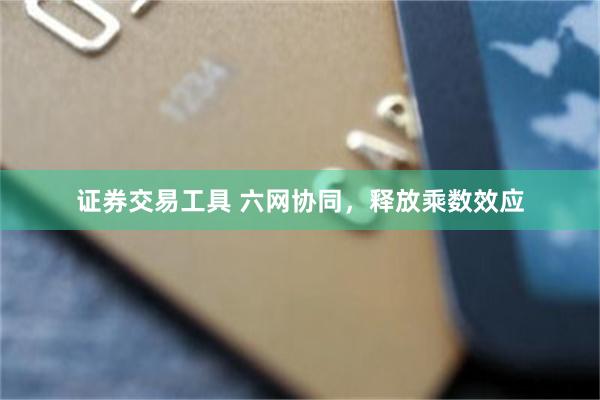 证券交易工具 六网协同，释放乘数效应