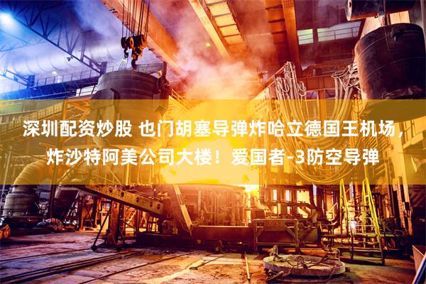 深圳配资炒股 也门胡塞导弹炸哈立德国王机场，炸沙特阿美公司大楼！爱国者-3防空导弹