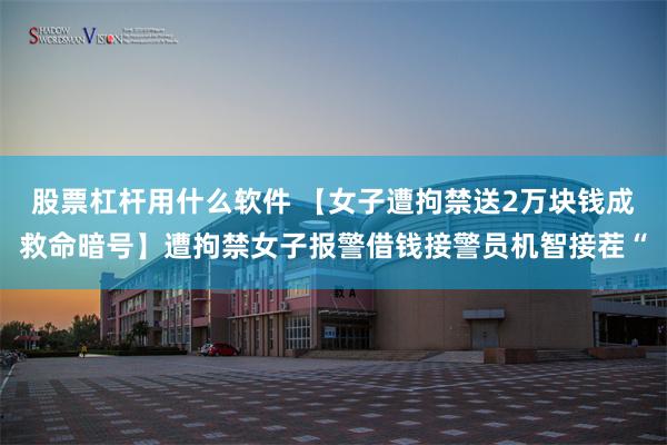 股票杠杆用什么软件 【女子遭拘禁送2万块钱成救命暗号】遭拘禁女子报警借钱接警员机智接茬“