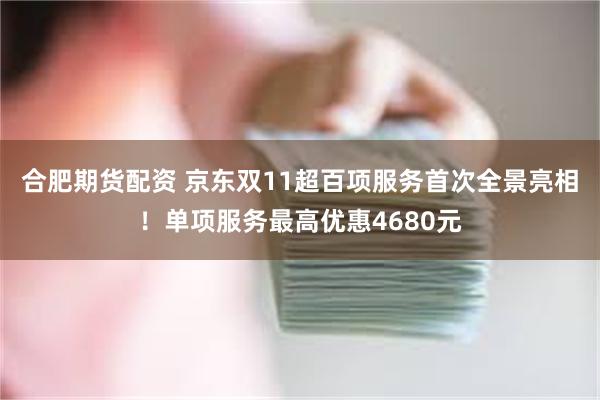 合肥期货配资 京东双11超百项服务首次全景亮相！单项服务最高优惠4680元