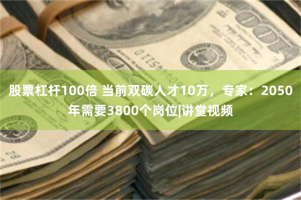 股票杠杆100倍 当前双碳人才10万，专家：2050年需要3800个岗位|讲堂视频