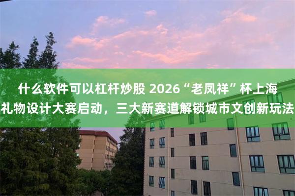 什么软件可以杠杆炒股 2026“老凤祥”杯上海礼物设计大赛启动，三大新赛道解锁城市文创新玩法