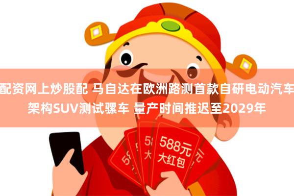 配资网上炒股配 马自达在欧洲路测首款自研电动汽车架构SUV测试骡车 量产时间推迟至2029年