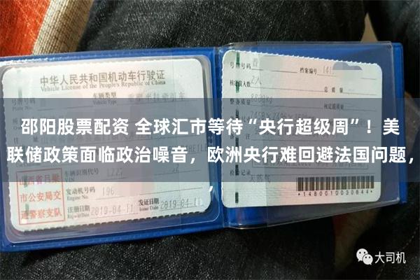 邵阳股票配资 全球汇市等待“央行超级周”！美联储政策面临政治噪音，欧洲央行难回避法国问题，
