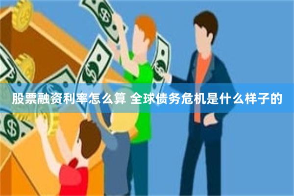 股票融资利率怎么算 全球债务危机是什么样子的