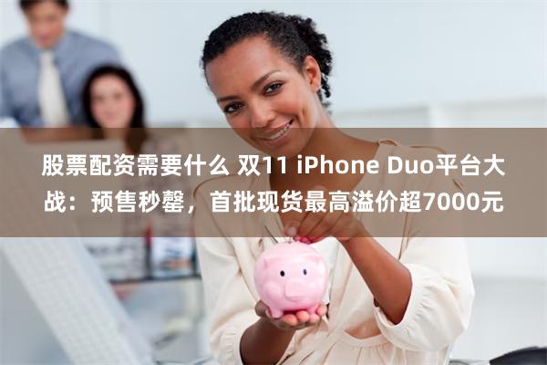 股票配资需要什么 双11 iPhone Duo平台大战：预售秒罄，首批现货最高溢价超7000元